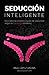 Seducción Inteligente.: La guía definitiva de seducción.