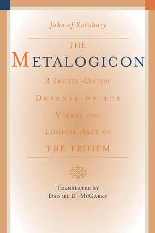 The Metalogicon: A Twelfth-Century Defense of the Verbal and Logical Arts of the Trivium