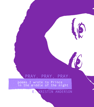 Pray, Pray, Pray: Poems I wrote to Prince in the middle of the night