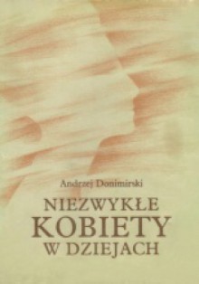 Niezwykłe kobiety w dziejach: szkice biograficzne. Część pierwsza: od starożytności do końca XIX w.