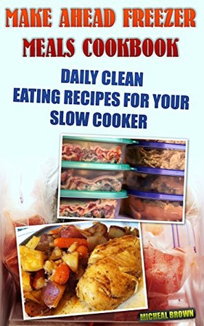Make Ahead Freezer Meals Cookbook: Daily Clean Eating Recipes For Your Slow Cooker: (Freezer Meals For Slow Cooker, Freezer Meals Crock Pot, Freezer Meals ... Cooker Revolution, Slow Cooker Recipes)