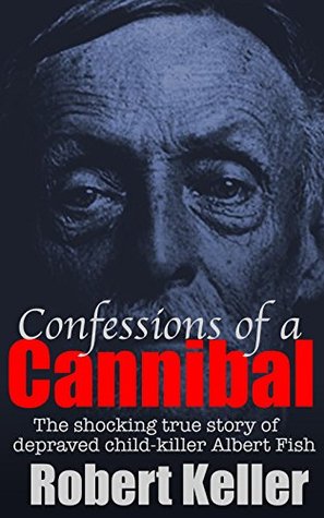 Confessions Of A Cannibal: The Shocking True Story of Depraved Child-Killer Albert Fish (Kindle Edition)