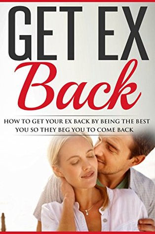 Get Ex Back: How To Get Your Ex Back By Being The Best You So They Beg You To Come Back (Get Ex Back, Get Your Ex Back, Get Ex Girlfriend Back, Get Ex ... Advice, Divorce Recovery, No Contact Book)