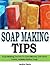 Soap Making Tips: Soap Making Secrets To Save Money, Get Done Faster, & Make Better Soap