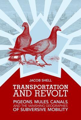 Transportation and Revolt: Pigeons, Mules, Canals, and the Vanishing Geographies of Subversive Mobility (Hardcover)