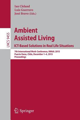 Ambient Assisted Living. ICT-based Solutions in Real Life Situations: 7th International Work-Conference, IWAAL 2015, Puerto Varas, Chile, December ... Applications, incl. Internet/Web, and HCI)