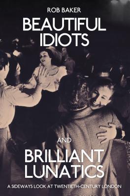 Beautiful Idiots and Brilliant Lunatics: A Sideways Look at Twentieth-Century London (Paperback)