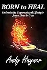 Born to Heal: Unleash the Supernatural Lifestyle that Jesus Lives in You (Full Speed Impact Book 2)