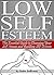 Low Self Esteem: The Essential Guide to Changing Your Self-Image and Building Self-Esteem