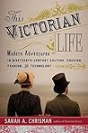 Book cover for This Victorian Life: Modern Adventures in Nineteenth-Century Culture, Cooking, Fashion, and Technology