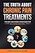 The Truth About Chronic Pain Treatments: The Best and Worst Strategies for Becoming Pain Free