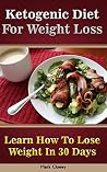 Ketogenic Diet For Weight Loss: Learn How To Lose Weight In 30 Days: (Ketogenic Diet For Beginners, Ketogenic Diet, Ketogenic Diet For Weight Loss, Diabetes ... High Fat, How To Lose Weight In A Week) Ketogenic Diet For Weight Loss: Learn How To Lose Weight In 30 Days: (Ketogenic Diet For Beginners, Ketogenic Diet, Ketogenic Diet For Weight Loss, Diabetes ... High Fat, How To Lose Weight In A Week)