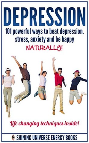 Depression: 101 Powerful Ways To Beat Depression, Stress, Anxiety And Be Happy NATURALLY! (Depression and Anxiety, Depression cure, Depression self help)