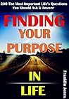 Finding Your Purpose in Life: 200 The Most Important Life's Questions You Should Ask and Answer, Help You Awaken the Purpose of Life and What You Should Do for Living Positively