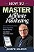How to Master Affiliate Marketing: Grow An Online Business That Consistently Makes Money Even When You're Not There