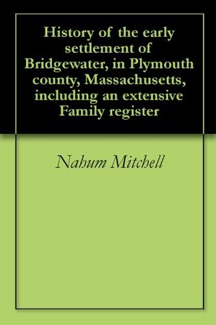 History of the early settlement of Bridgewater, in Plymouth county, Massachusetts, including an extensive Family register (Kindle Edition)