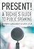 Present! A Techie's Guide to Public Speaking