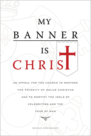 My Banner is Christ: An Appeal for the Church to Restore the Priority of Solus Christus and to Mortify the Idols of Celebritism and the Fear of Man