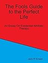 The Fools Guide to the Perfect Life: An Essay On Existential Nihilistic Therapy