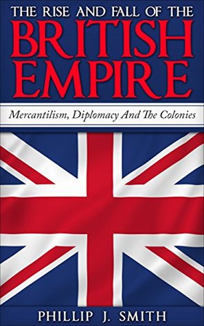 The Rise And Fall Of The British Empire: Mercantilism, Diplomacy And The Colonies (Kindle Edition)