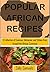 POPULAR AFRICAN RECIPES: A COLLECTION OF CUISINES, DELICACIES AND DISHES FROM AROUND THE AFRICAN CONTINENT