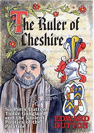 The Ruler of Cheshire: Sir Piers Dutton, Tudor Gangland and the Violent Politics of the Palatine (Kindle Edition)