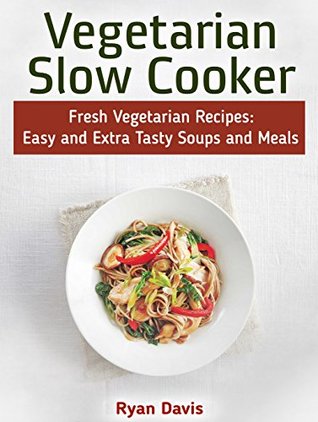 Vegetarian Slow Cooker: Fresh Vegetarian Recipes: Easy and Extra Tasty Soups and Meals (Vegetarian Slow Cooker Book, Vegetarian slow cooker, Vegetarian slow cooker recipes)