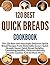 Quick Breads Cookbook: The 120 Best and Amazingly Delicious Quick Bread Recipes From Delectable Savory Quick Breads, Sweet Quick Bread Delights, Tantalizing ... Muffins, Delicious Biscuits, Crunchy Cookie