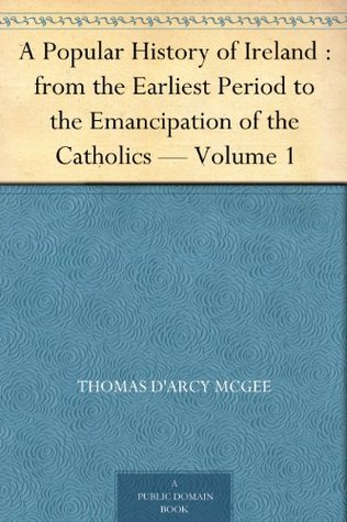 A Popular History Of Ireland: From The Earliest Period To The Emancipation Of The Catholics, Volume I (Kindle Edition)
