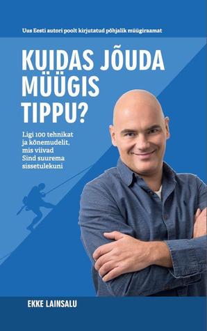 Kuidas jõuda müügis tippu? Ligi 100 tehnikat ja kõnemudelit, ... by Ekke Lainsalu