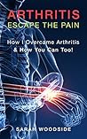 Arthritis : Escape The Pain: How I Overcame Arthritis & How You Can Too!