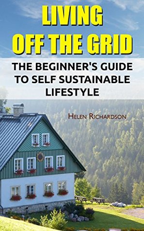 Living Off The Grid: The Beginner's Guide To Self Sustainable Lifestyle: (Survival Guide For Beginners, DIY Survival Guide, Survival Tactic, Prepping, ... EMP Survival books, EMP Survival Novels)