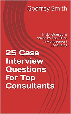 25 Case Interview Questions For Top Consultants Tricky Questions Asked By Top Firms In Management Consulting By Godfrey Smith