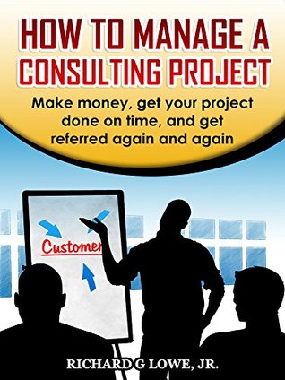 How to Manage a Consulting Project: Make money, get your project done on time, and get referred again and again (Business Professional Series Book 4)