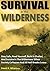 Survival in the Wilderness: Stay Safe, Feed Yourself, Build A Shelter, And Survive In The Wilderness When Society Collapses And All Hell Breaks Loose