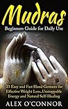 Mudras: Beginners Guide for Daily Use 23 EASY and FAST Hand Gestures for Effective Weight Loss, Unstoppable Energy and Natural Self-Healing (Yoga, Mudras for Beginners, Chakras Balance, Relaxing)