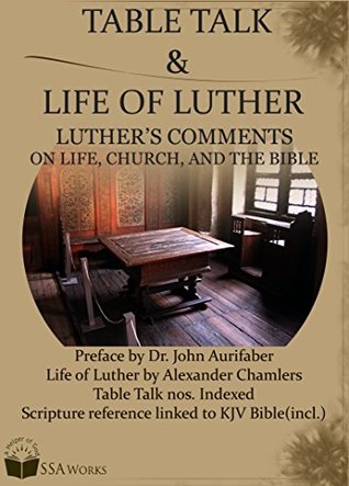 Martin Luther's Table Talk, Life of Luther (enlarged vers.), Luther's Catechism (Table talk no. Indexed, Easy Navigation, KJV bible incl.): Luthers Comments on Life, the Church and the Bible
