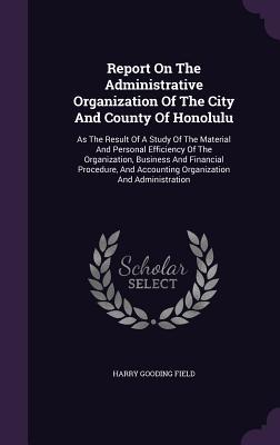Report On The Administrative Organization Of The City And County Of Honolulu: As The Result Of A Study Of The Material And Personal Efficiency Of The ... Accounting Organization And Administration