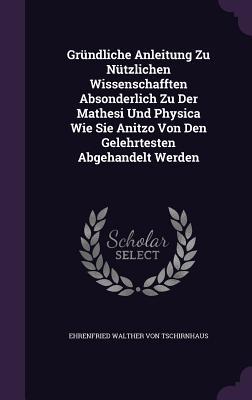 Gründliche Anleitung Zu Nützlichen Wissenschafften Absonderlich Zu Der Mathesi Und Physica Wie Sie Anitzo Von Den Gelehrtesten Abgehandelt Werden