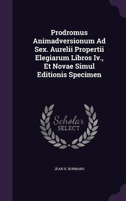 Prodromus Animadversionum Ad Sex. Aurelii Propertii Elegiarum Libros Iv., Et Novae Simul Editionis Specimen
