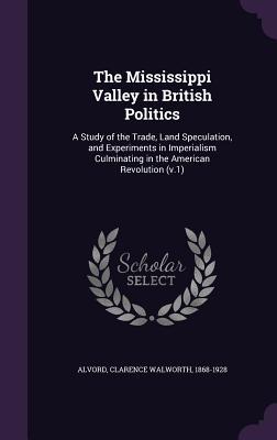 The Mississippi Valley in British Politics: A Study of the Trade, Land Speculation, and Experiments in Imperialism Culminating in the American Revolution (v.1)