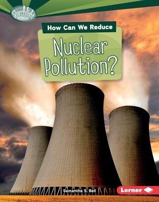 How Can We Reduce Nuclear Pollution? (Searchlight Books ™ - What Can We Do about Pollution?)