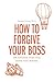 How to Forgive your Boss: Or Anyone Who Has Done You Wrong