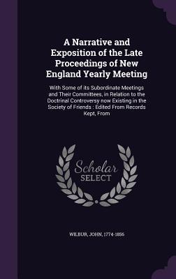A Narrative and Exposition of the Late Proceedings of New England Yearly Meeting: With Some of its Subordinate Meetings and Their Committees, in ... of Friends: Edited From Records Kept, From