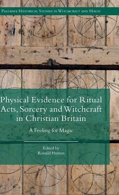 Physical Evidence for Ritual Acts, Sorcery and Witchcraft in Christian Britain: A Feeling for Magic (Palgrave Historical Studies in Witchcraft and Magic)