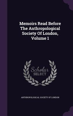 Memoirs Read Before The Anthropological Society Of London, Volume 1