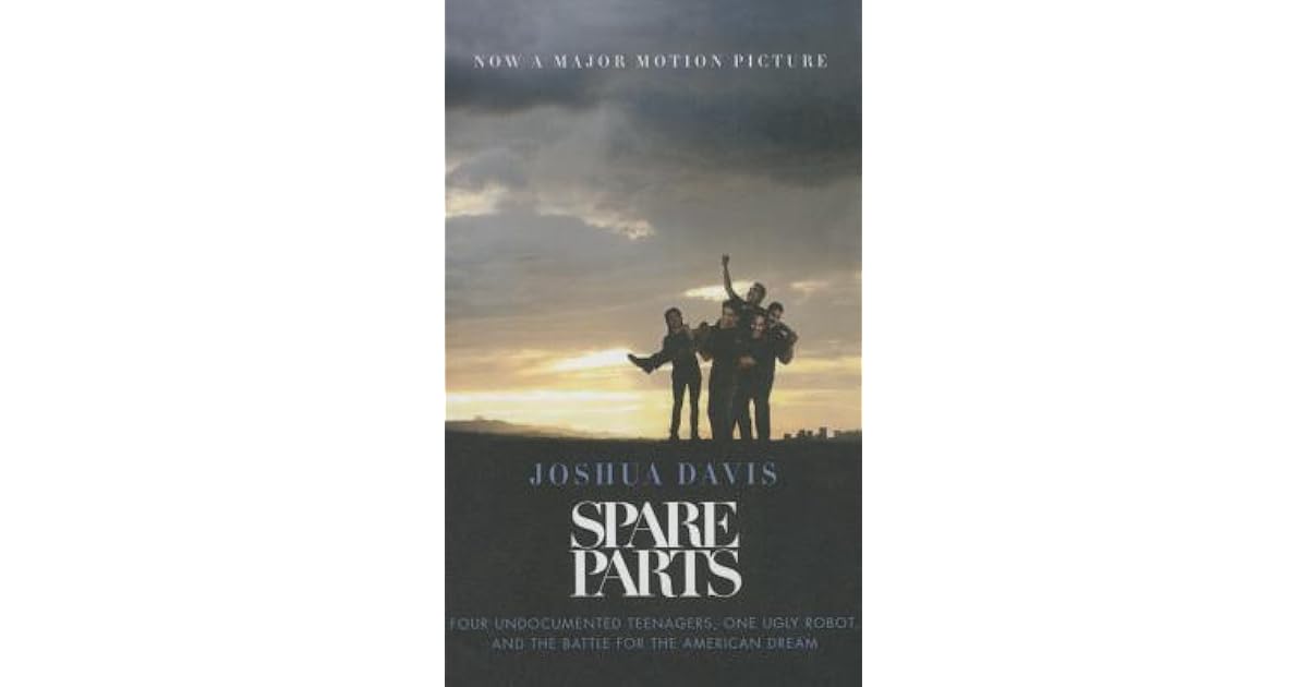 Spare Parts Four Undocumented Teenagers, One Ugly Robot and the Battle