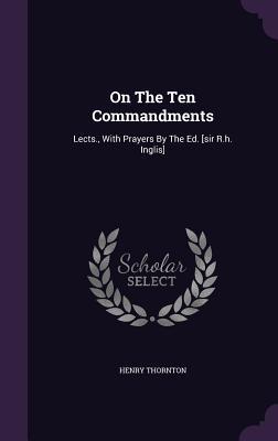 On the Ten Commandments: Lects., with Prayers by the Ed. [Sir R.H. Inglis]
