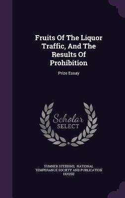 Fruits Of The Liquor Traffic, And The Results Of Prohibition: Prize Essay