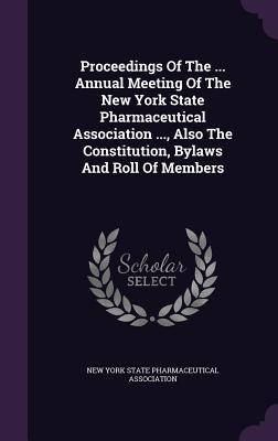 Proceedings Of The ... Annual Meeting Of The New York State Pharmaceutical Association ..., Also The Constitution, Bylaws And Roll Of Members